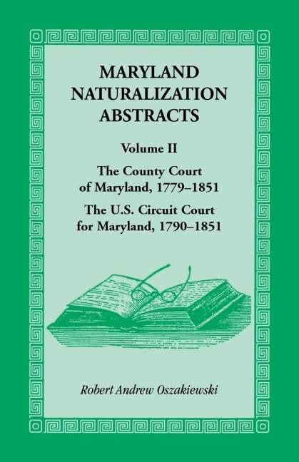 Maryland Naturalization Abstracts, Volume 2: The County Court of Maryland 1779-1851, The US Circuit Court for Maryland 1790-1851