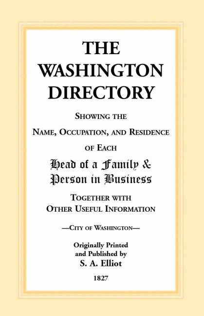 The Washington [DC] Directory, 1827: Showing the Name, Occupation, and Residence of Each Head of Family and Person in Business Together with Other Useful Information