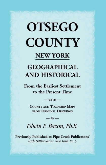 Otsego County New York Geographical and Historical: From the Earliest Settlement to the Present Time with County and Township Maps from Original Drawi