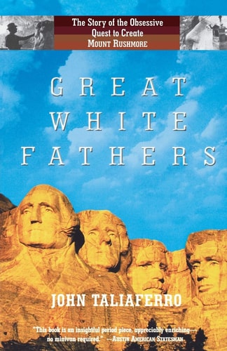 Great White Fathers The Story of the Obsessive Quest to Create Mount Rushmore