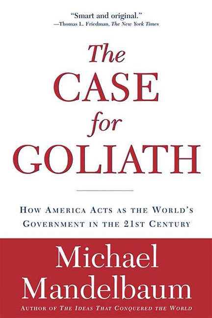 The Case for Goliath: How America Acts as the Worlds Government in the Twenty-First Century