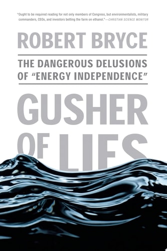 Gusher of Lies The Dangerous Delusions of ""Energy Independence""