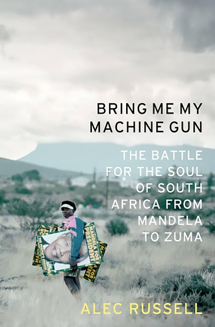 Bring Me My Machine Gun: The Battle for the Soul of South Africa, from Mandela to Zuma