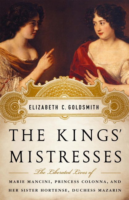 The Kings Mistresses: The Liberated Lives of Marie Mancini, Princess Colonna, and Her Sister Hortense, Duchess Mazarin