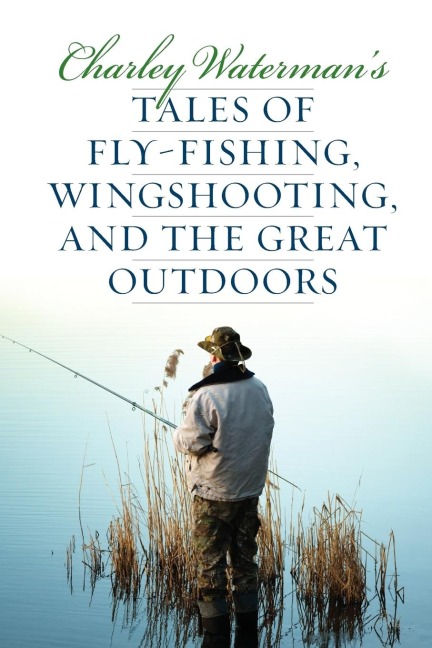 Charley Watermans Tales of Fly-Fishing, Wingshooting, and the Great Outdoors