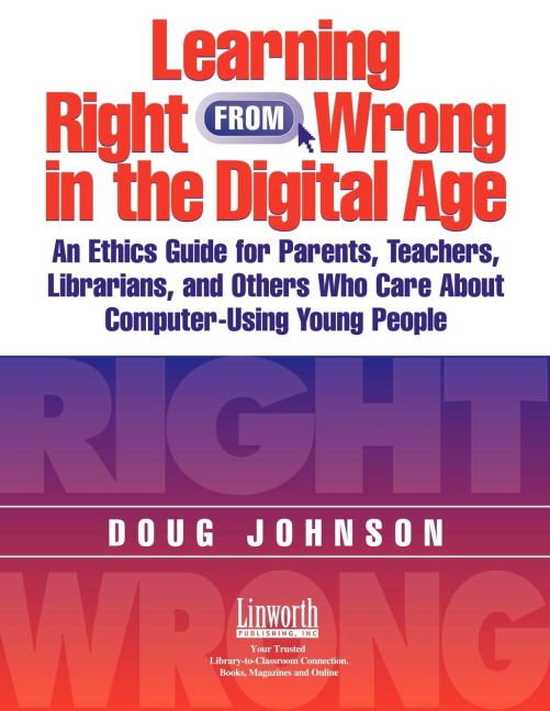 Learning Right from Wrong in the Digital Age: An Ethics Guide for Parents, Teachers, Librarians, and Others Who Care about Computer-Using Young People
