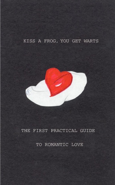Kiss a Frog, You Get Warts: The First Practical Guide to Romantic Love