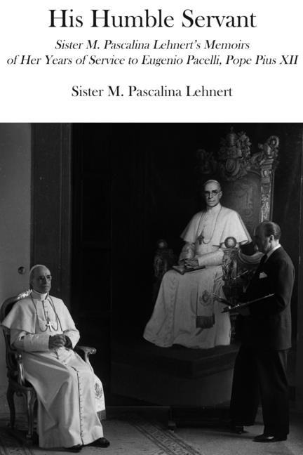 His Humble Servant: Sister M. Pascalina Lehnerts Memoirs of Her Years of Service to Eugenio Pacelli, Pope Pius XII