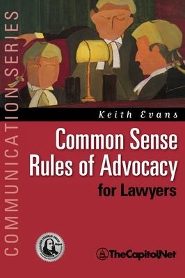 Common Sense Rules of Advocacy for Lawyers: A Practical Guide for Anyone Who Wants to Be a Better Advocate