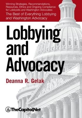 Lobbying and Advocacy: Winning Strategies, Resources, Recommendations, Ethics and Ongoing Compliance for Lobbyists and Washington Advocates