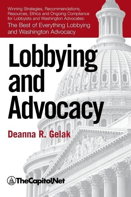 Lobbying and Advocacy: Winning Strategies, Resources, Recommendations, Ethics and Ongoing Compliance for Lobbyists and Washington Advocates