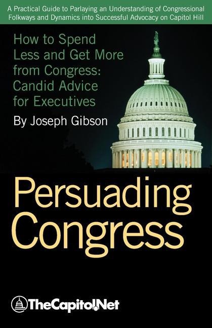 Persuading Congress: How to Spend Less and Get More from Congress, Candid Advice for Executives