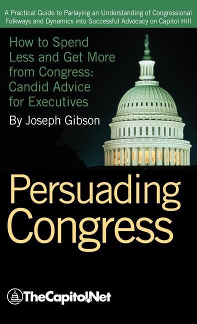 Persuading Congress: How to Spend Less and Get More from Congress, Candid Advice for Executives
