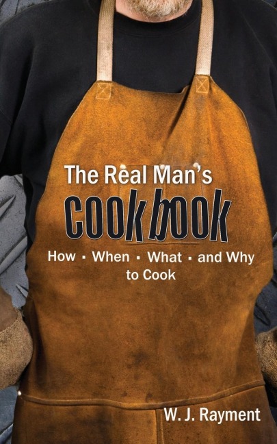 The Real Mans Cookbook: How, When, What and Why to Cook