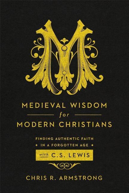 Medieval Wisdom for Modern Christians: Finding Authentic Faith in a Forgotten Age with C. S. Lewis