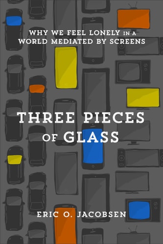 Three Pieces of Glass Why We Feel Lonely in a World Mediated by Screens