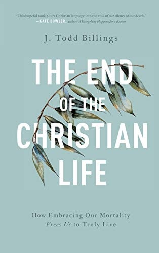 The End of the Christian Life How Embracing Our Mortality Frees Us to Truly Live