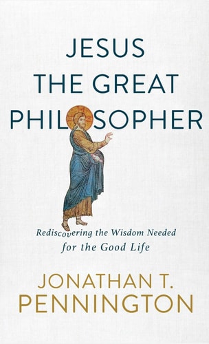 Jesus the Great Philosopher Rediscovering the Wisdom Needed for the Good Life