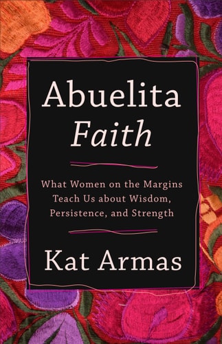 Abuelita Faith What Women on the Margins Teach Us about Wisdom, Persistence, and Strength