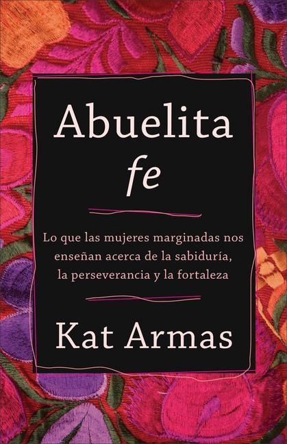 Abuelita Fe: Lo Que Las Mujeres Marginadas Nos Enseñan Acerca de la Sabiduría, La Perseverancia Y La Fortaleza