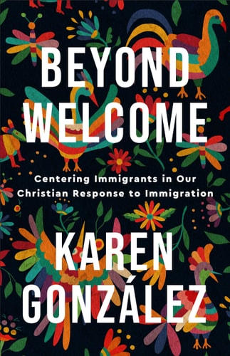 Beyond Welcome Centering Immigrants in Our Christian Response to Immigration