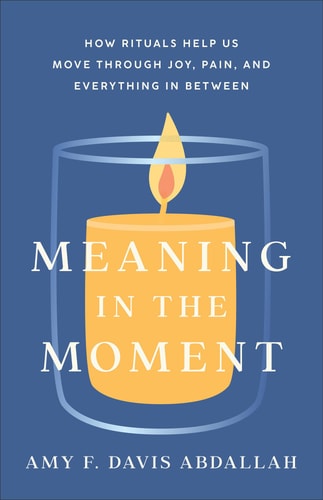 Meaning in the Moment How Rituals Help Us Move Through Joy, Pain, and Everything in Between