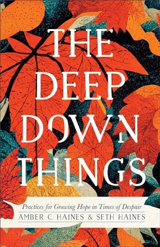 The Deep Down Things Practices for Growing Hope in Times of Despair