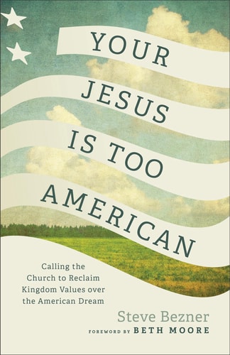 Your Jesus is Too American Calling the Church to Reclaim Kingdom Values Over the American Dream