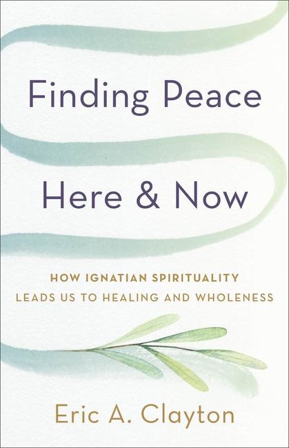 Finding Peace Here and Now: How Ignatian Spirituality Leads Us to Healing and Wholeness