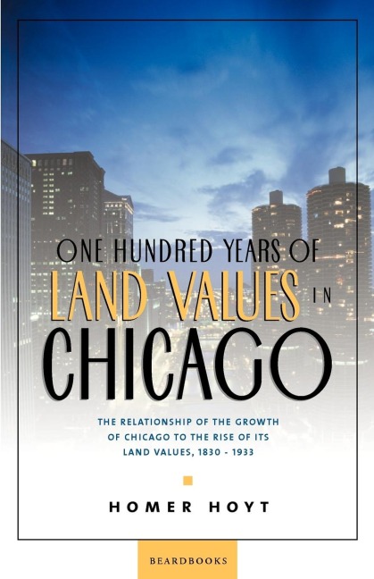 One Hundred Years of Land Values in Chicago: The Relationship of the Growth of Chicago to the Rise of Its Land Values, 1830-1933