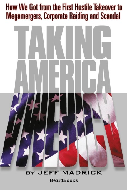Taking America: How We Got from the First Hostile Takeover to Megamergers, Corporate Raiding and Scandal