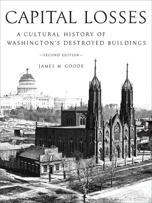 Capital Losses: A Cultural History of Washingtons Destroyed Buildings, Second Edition