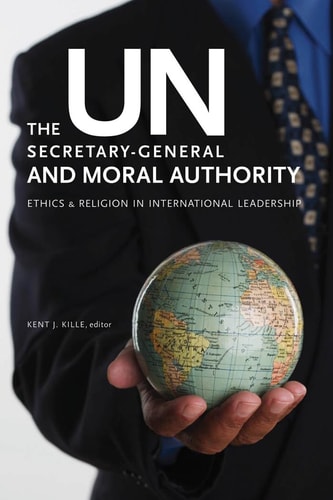 The UN Secretary-general and Moral Authority Ethics and Religion in International Leadership