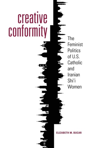 Creative Conformity The Feminist Politics of U.S. Catholic and Iranian Shi'i Women