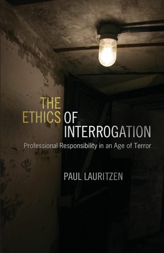The Ethics of Interrogation Professional Responsibility in an Age of Terror