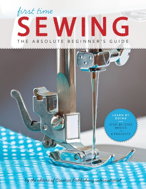 First Time Sewing: The Absolute Beginner's Guide: Learn by Doing - Step-By-Step Basics and Easy Projects