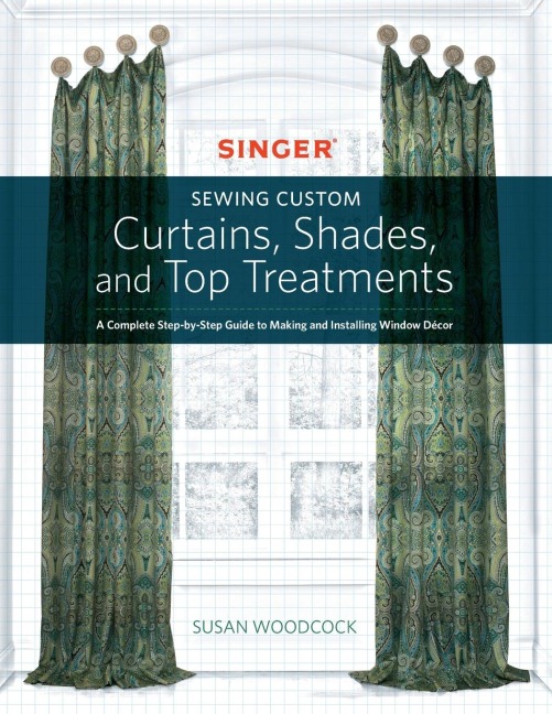Singer(r) Sewing Custom Curtains, Shades, and Top Treatments: A Complete Step-By-Step Guide to Making and Installing Window Decor