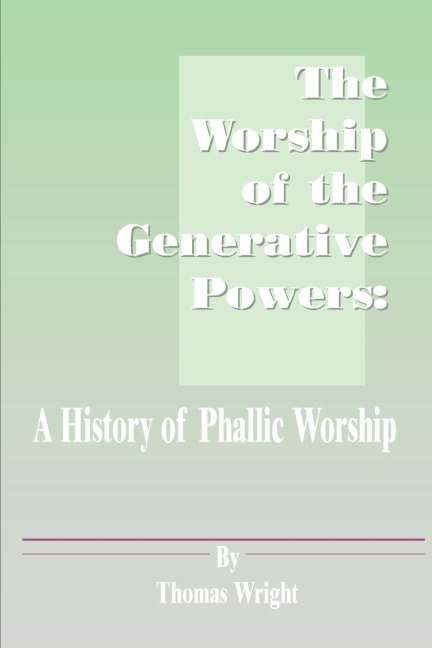 The Worship of the Generative Powers: A History of Phallic Worship
