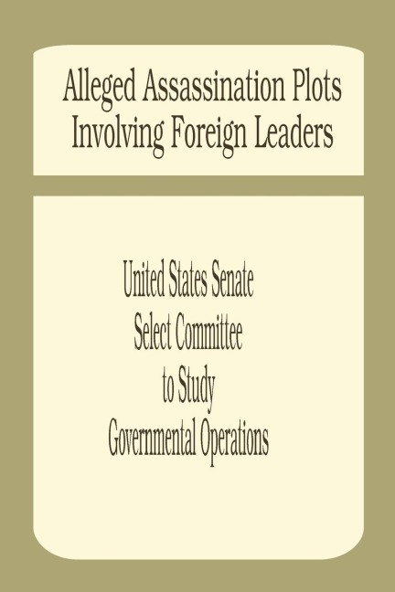 Alleged Assassination Plots Involving Foreign Leaders: An Interim Report of the Select Committee to Study Governmental Operations