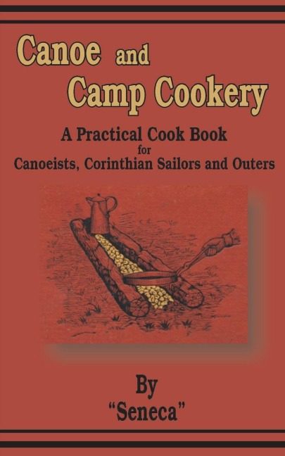 Canoe and Camp Cookery: A Practical Cook Book for Canoeists, Corinthian Sailors and Outers