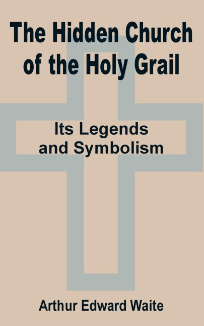 The Hidden Church of the Holy Grail: Its Legends and Symbolism