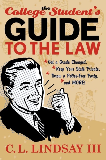 The College Students Guide to the Law: Get a Grade Changed, Keep Your Stuff Private, Throw a Police-Free Party, and More!