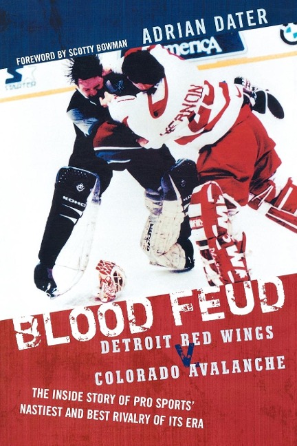 Blood Feud: Detroit Red Wings v. Colorado Avalanche: The Inside Story of Pro Sports Nastiest and Best Rivalry of Its Era