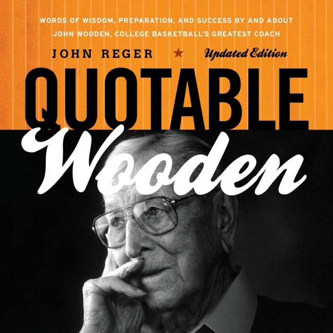 Quotable Wooden: Words of Wisdom, Preparation, and Success By and About John Wooden, College Basketballs Greatest Coach