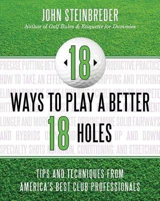 18 Ways to Play a Better 18 Holes: Tips and Techniques from Americas Best Club Professionals
