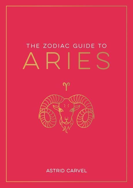The Zodiac Guide to Aries: The Ultimate Guide to Understanding Your Star Sign, Unlocking Your Destiny and Decoding the Wisdom of the Stars
