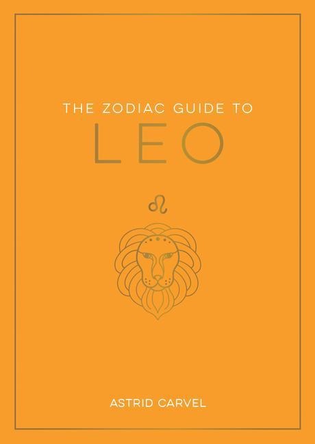 The Zodiac Guide to Leo: The Ultimate Guide to Understanding Your Star Sign, Unlocking Your Destiny and Decoding the Wisdom of the Stars