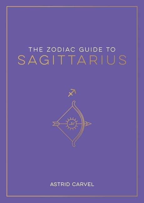 The Zodiac Guide to Sagittarius: The Ultimate Guide to Understanding Your Star Sign, Unlocking Your Destiny and Decoding the Wisdom of the Stars