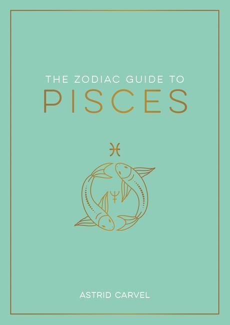 The Zodiac Guide to Pisces: The Ultimate Guide to Understanding Your Star Sign, Unlocking Your Destiny and Decoding the Wisdom of the Stars