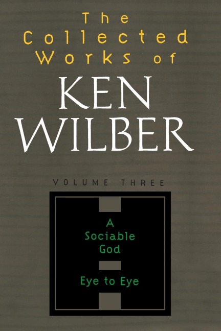 The Collected Works of Ken Wilber: Volume Three: A Sociable God, Eye to Eye